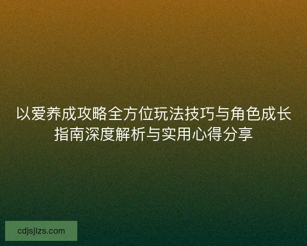 以爱养成攻略全方位玩法技巧与角色成长指南深度解析与实用心得分享