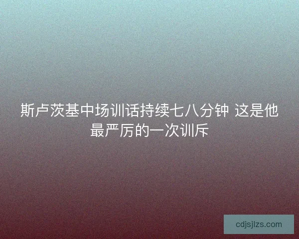 斯卢茨基中场训话持续七八分钟 这是他最严厉的一次训斥