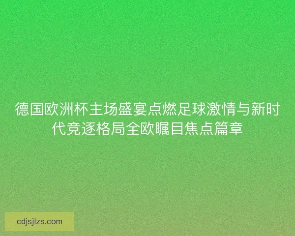 德国欧洲杯主场盛宴点燃足球激情与新时代竞逐格局全欧瞩目焦点篇章