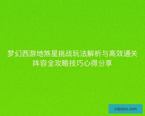 梦幻西游地煞星挑战玩法解析与高效通关阵容全攻略技巧心得分享