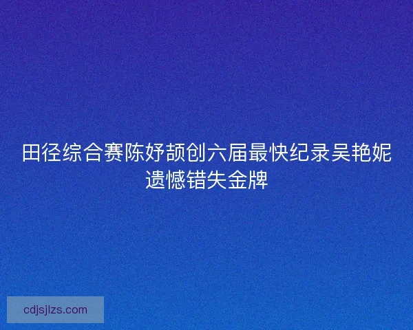 田径综合赛陈妤颉创六届最快纪录吴艳妮遗憾错失金牌