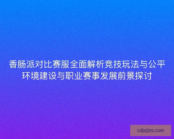 香肠派对比赛服全面解析竞技玩法与公平环境建设与职业赛事发展前景探讨