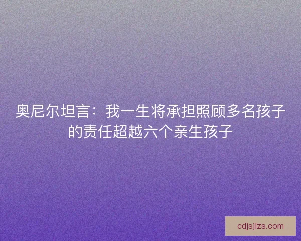 奥尼尔坦言：我一生将承担照顾多名孩子的责任超越六个亲生孩子